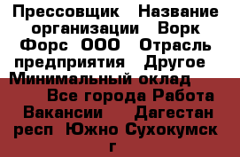 Прессовщик › Название организации ­ Ворк Форс, ООО › Отрасль предприятия ­ Другое › Минимальный оклад ­ 27 000 - Все города Работа » Вакансии   . Дагестан респ.,Южно-Сухокумск г.